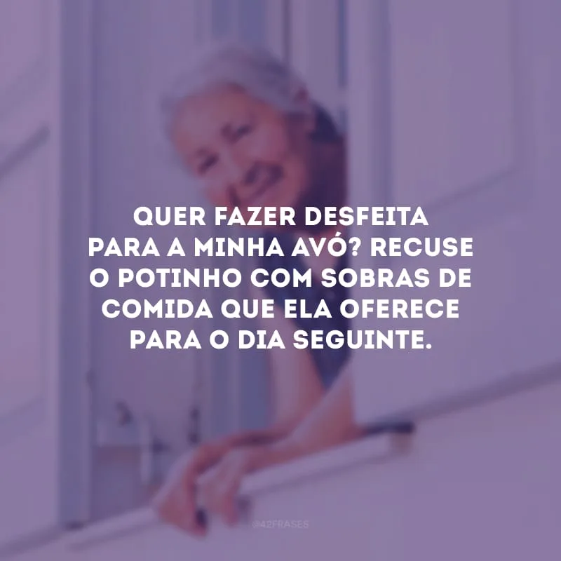 Quer fazer desfeita para a minha avó? Recuse o potinho com sobras de comida que ela oferece para o dia seguinte.