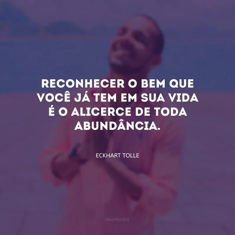 Reconhecer o bem que você já tem em sua vida é o alicerce de toda abundância.