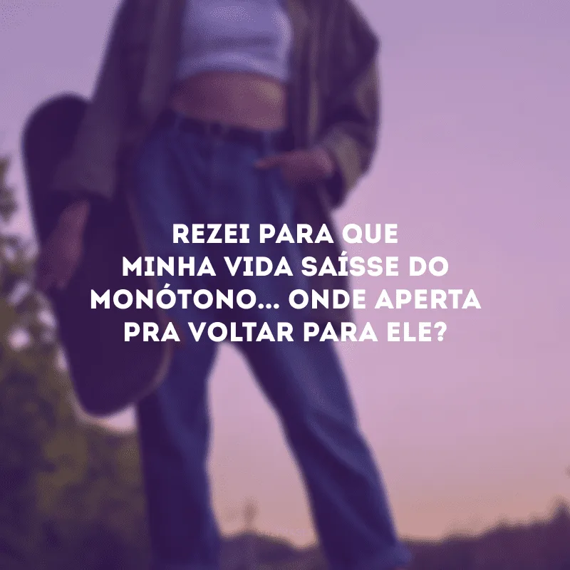 Rezei para que minha vida saísse do monótono... Onde aperta pra voltar para ele?
