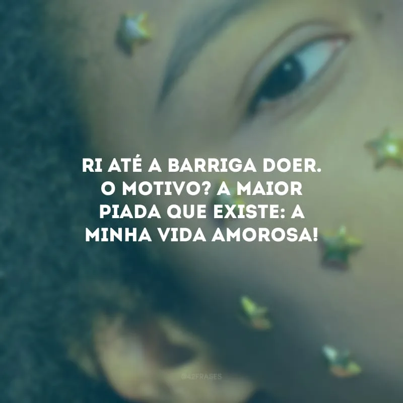 Ri até a barriga doer. O motivo? A maior piada que existe: a minha vida amorosa!