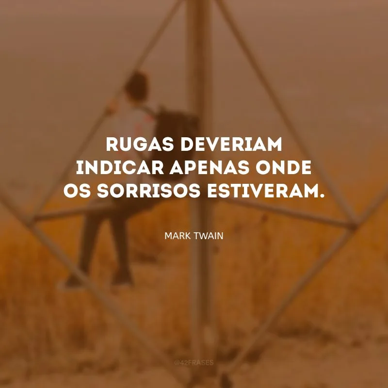 Rugas deveriam indicar apenas onde os sorrisos estiveram.