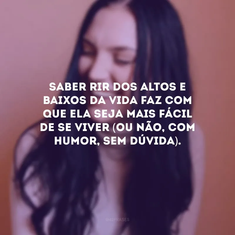 Saber rir dos altos e baixos da vida faz com que ela seja mais fácil de se viver (ou não, com humor, sem dúvida).
