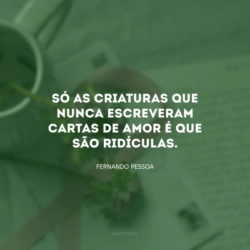 Só as criaturas que nunca escreveram cartas de amor é que são ridículas.