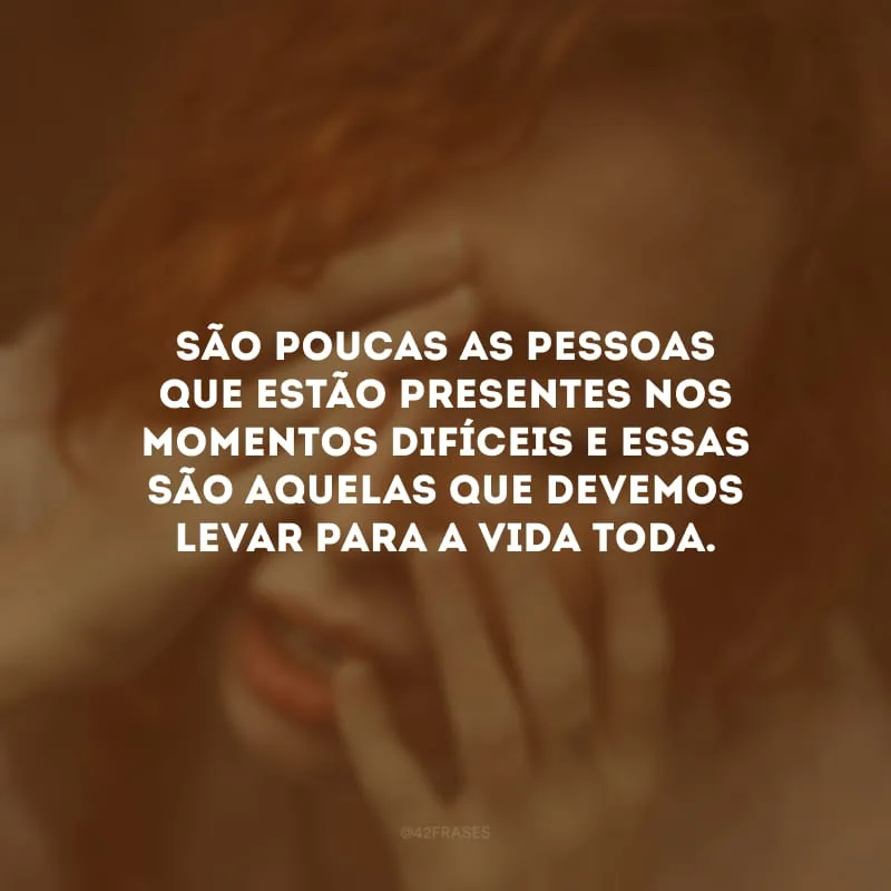São poucas as pessoas que estão presentes nos momentos difíceis e essas são aquelas que devemos levar para a vida toda. 