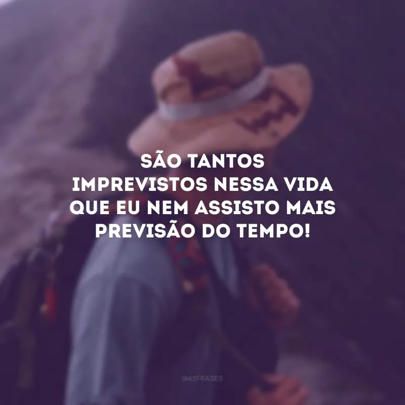 São tantos imprevistos nessa vida que eu nem assisto mais previsão do tempo!