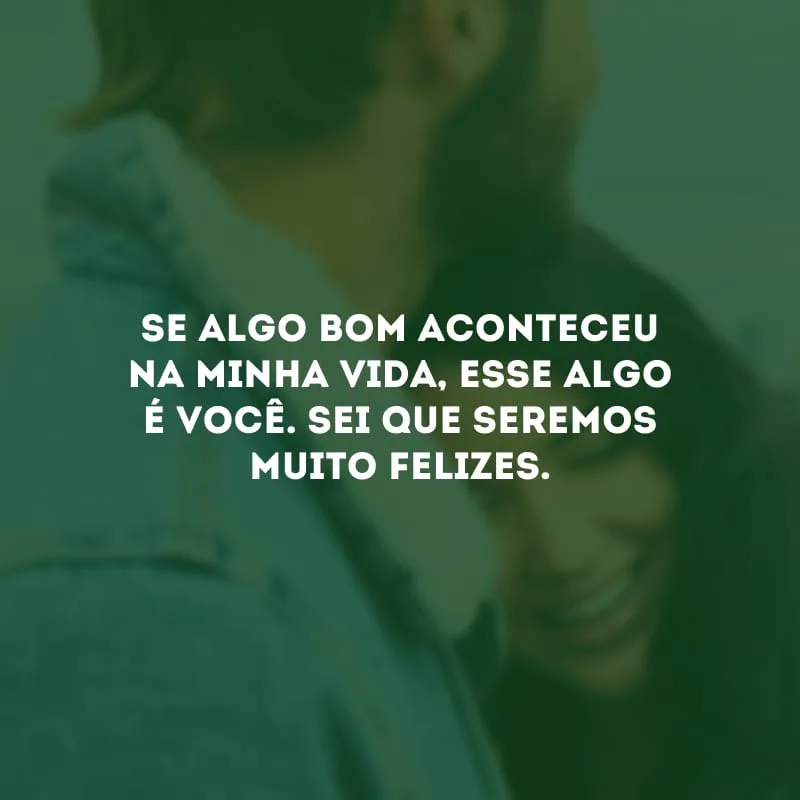 Se algo bom aconteceu na minha vida, esse algo é você. Sei que seremos muito felizes.