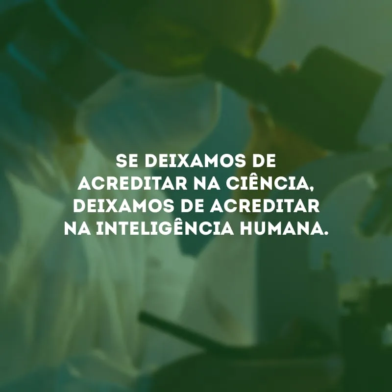 Se deixamos de acreditar na ciência, deixamos de acreditar na inteligência humana. 