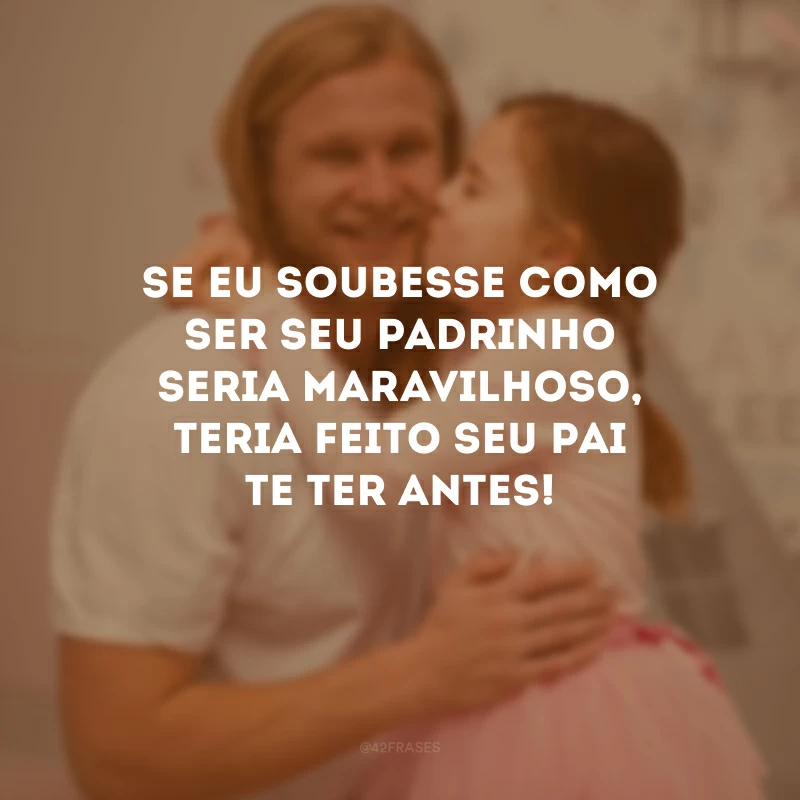 Se eu soubesse como ser seu padrinho seria maravilhoso, teria feito seu pai te ter antes!