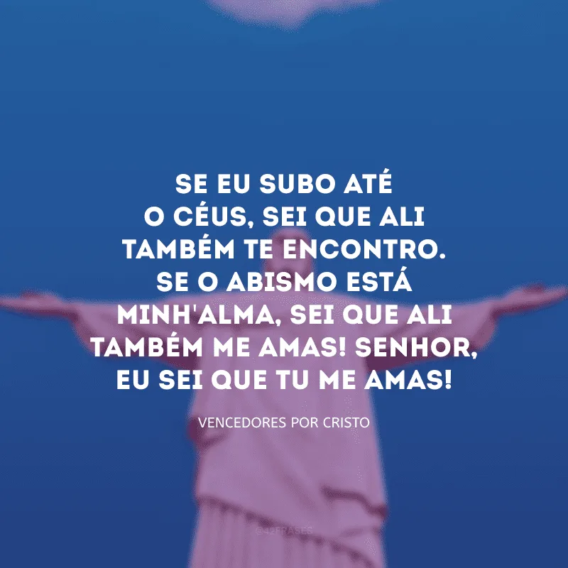 Se eu subo até o Céus, sei que ali também Te encontro. Se o abismo está minh\'alma, sei que ali também Me Amas! Senhor, Eu sei que Tu Me Amas!