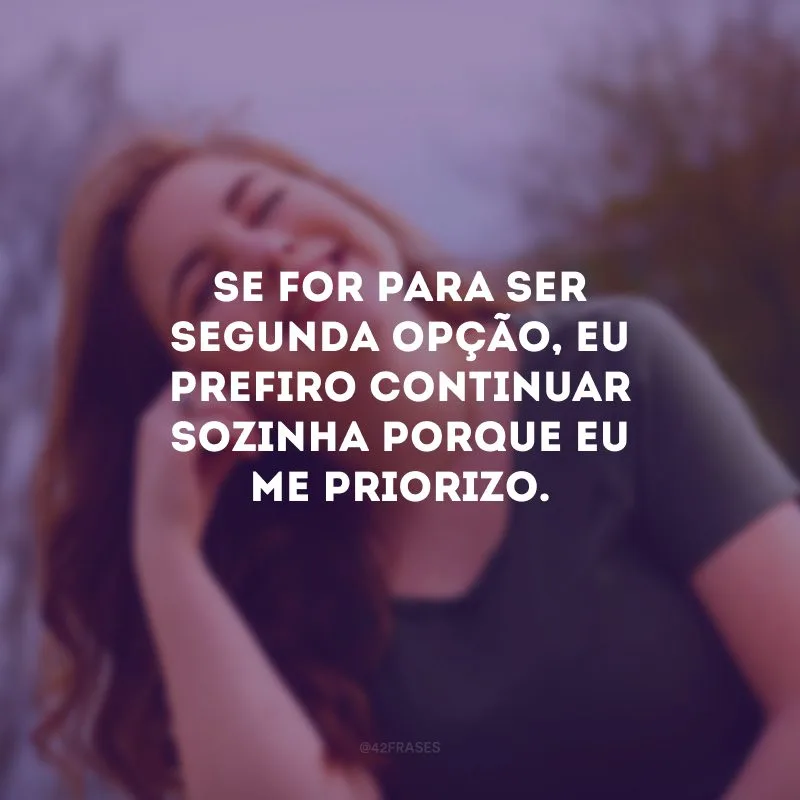 Se for para ser segunda opção, eu prefiro continuar sozinha porque eu me priorizo.
