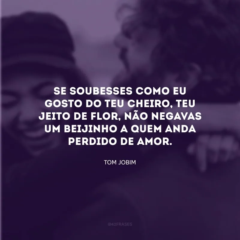 Se soubesses como eu gosto do teu cheiro, teu jeito de flor, não negavas um beijinho a quem anda perdido de amor.