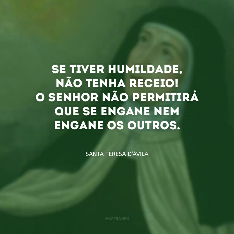 Se tiver humildade, não tenha receio! O Senhor não permitirá que se engane nem engane os outros.