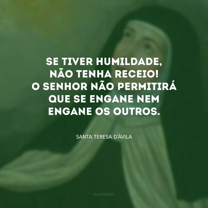 Se tiver humildade, não tenha receio! O Senhor não permitirá que se engane nem engane os outros.