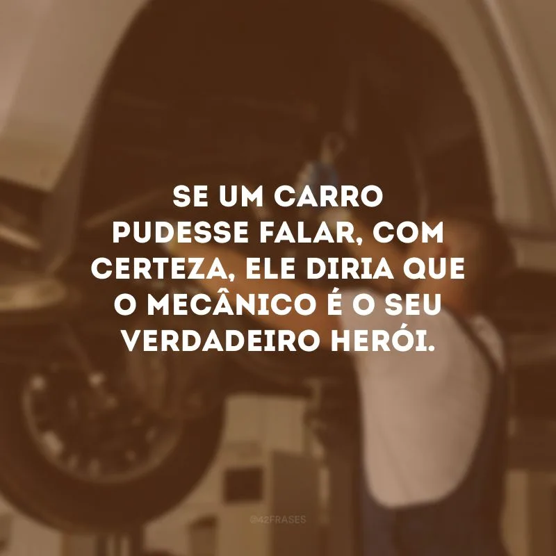 Se um carro pudesse falar, com certeza, ele diria que o mecânico é o seu verdadeiro herói.