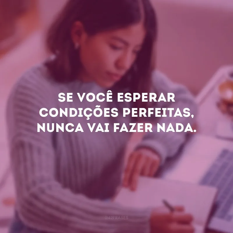 Se você esperar condições perfeitas, nunca vai fazer nada. 