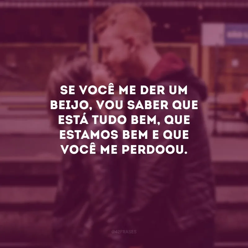 Se você me der um beijo, vou saber que está tudo bem, que estamos bem e que você me perdoou.