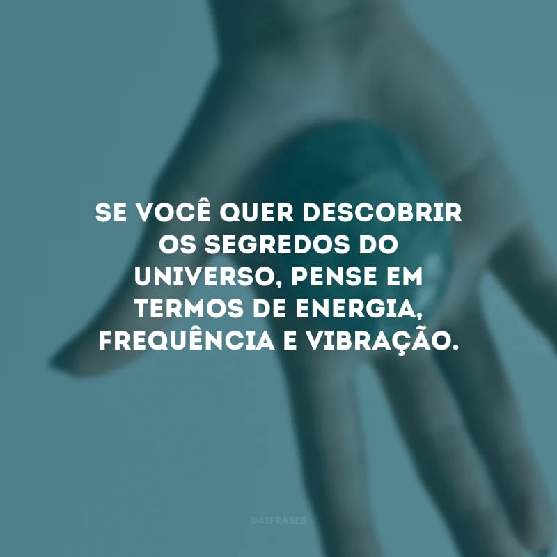 Se você quer descobrir os segredos do Universo, pense em termos de energia, frequência e vibração.
