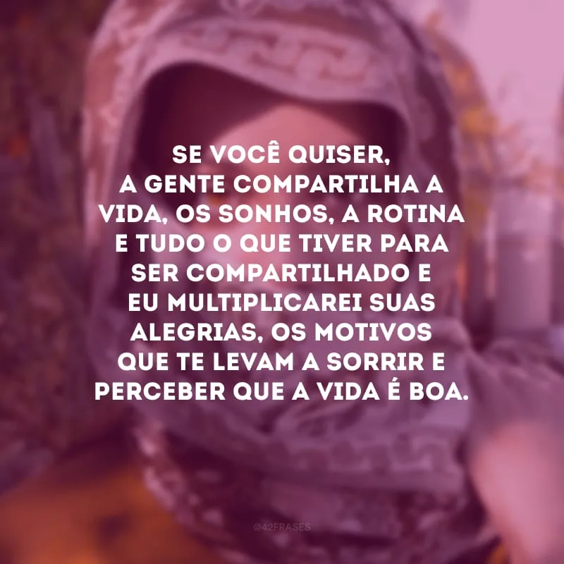 Se você quiser, a gente compartilha a vida, os sonhos, a rotina e tudo o que tiver para ser compartilhado e eu multiplicarei suas alegrias, os motivos que te levam a sorrir e perceber que a vida é boa.