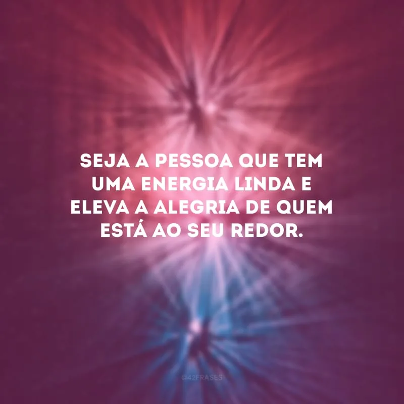 Seja a pessoa que tem uma energia linda e eleva a alegria de quem está ao seu redor.