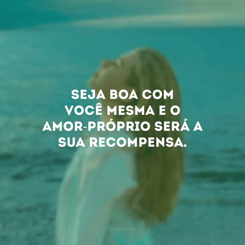 Seja boa com você mesma e o amor-próprio será a sua recompensa.