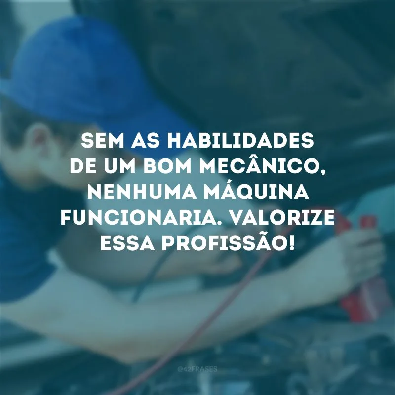 Sem as habilidades de um bom mecânico, nenhuma máquina funcionaria. Valorize essa profissão!