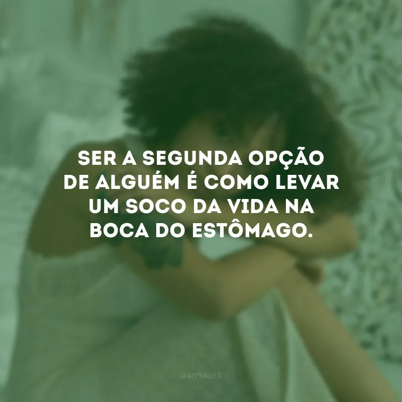 Ser a segunda opção de alguém é como levar um soco da vida na boca do estômago.