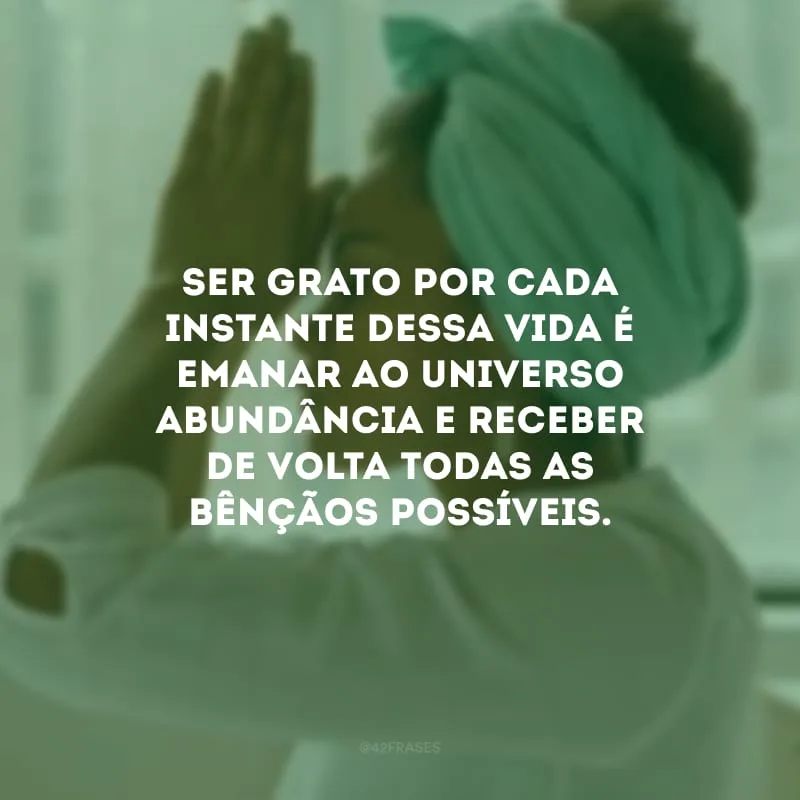 Ser grato por cada instante dessa vida é emanar ao Universo abundância e receber de volta todas as bênçãos possíveis. 