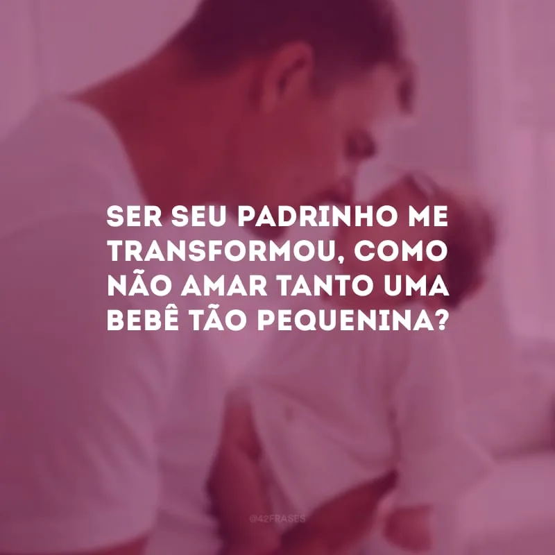 Ser seu padrinho me transformou, como não amar tanto uma bebê tão pequenina?