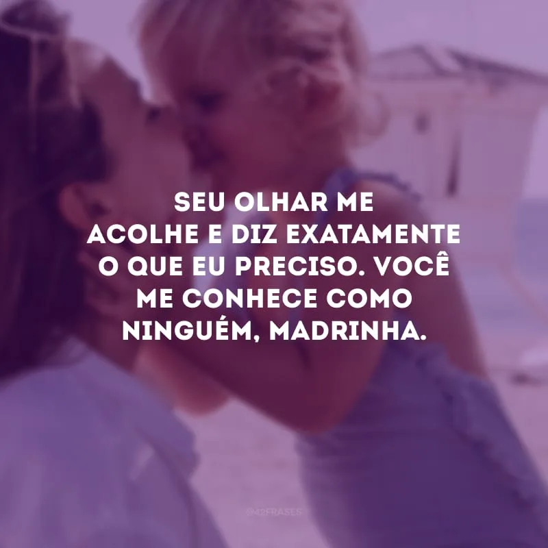 Seu olhar me acolhe e diz exatamente o que eu preciso. Você me conhece como ninguém, madrinha.