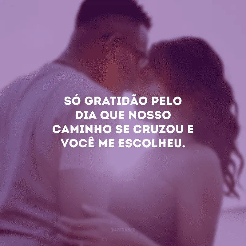 Só gratidão pelo dia que nosso caminho se cruzou e você me escolheu.