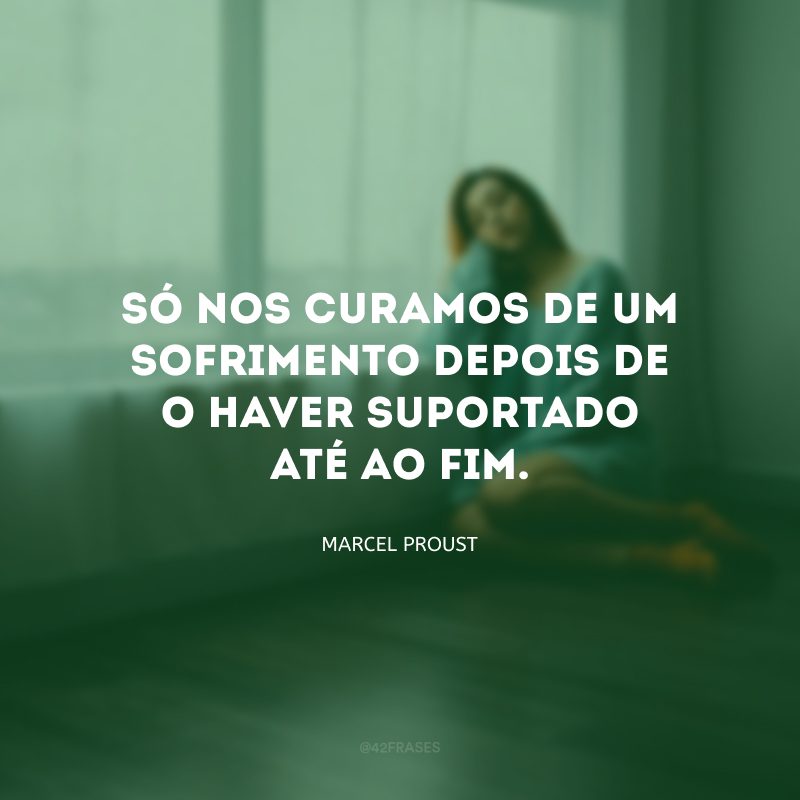 Só nos curamos de um sofrimento depois de o haver suportado até ao fim.