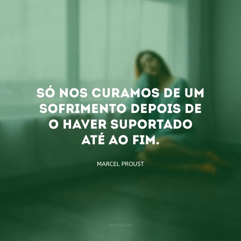 Só nos curamos de um sofrimento depois de o haver suportado até ao fim.