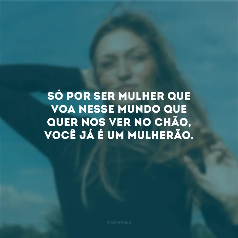 Só por ser mulher que voa nesse mundo que quer nos ver no chão, você já é um mulherão.
