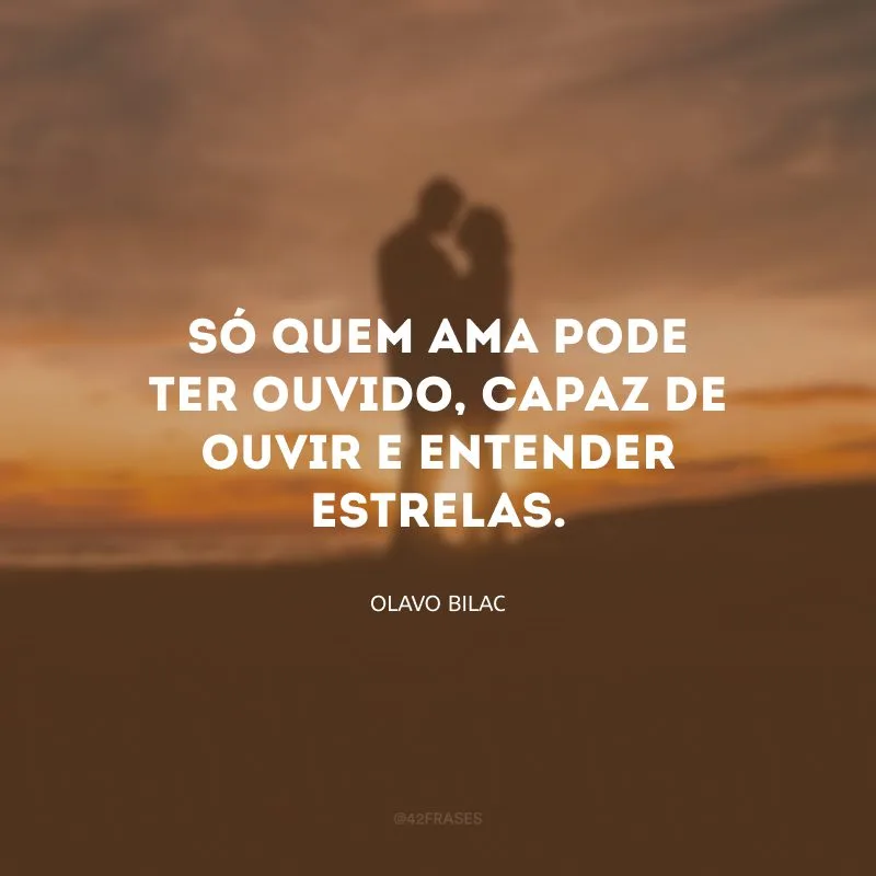 Só quem ama pode ter ouvido, capaz de ouvir e entender estrelas.