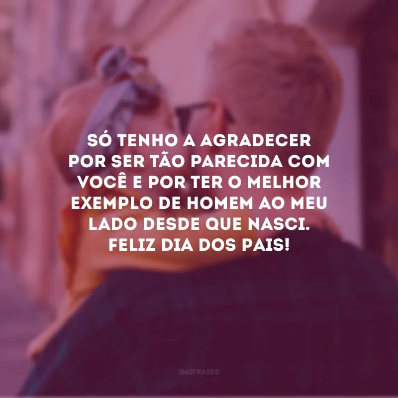 Só tenho a agradecer por ser tão parecida com você e por ter o melhor exemplo de homem ao meu lado desde que nasci. Feliz Dia dos Pais!