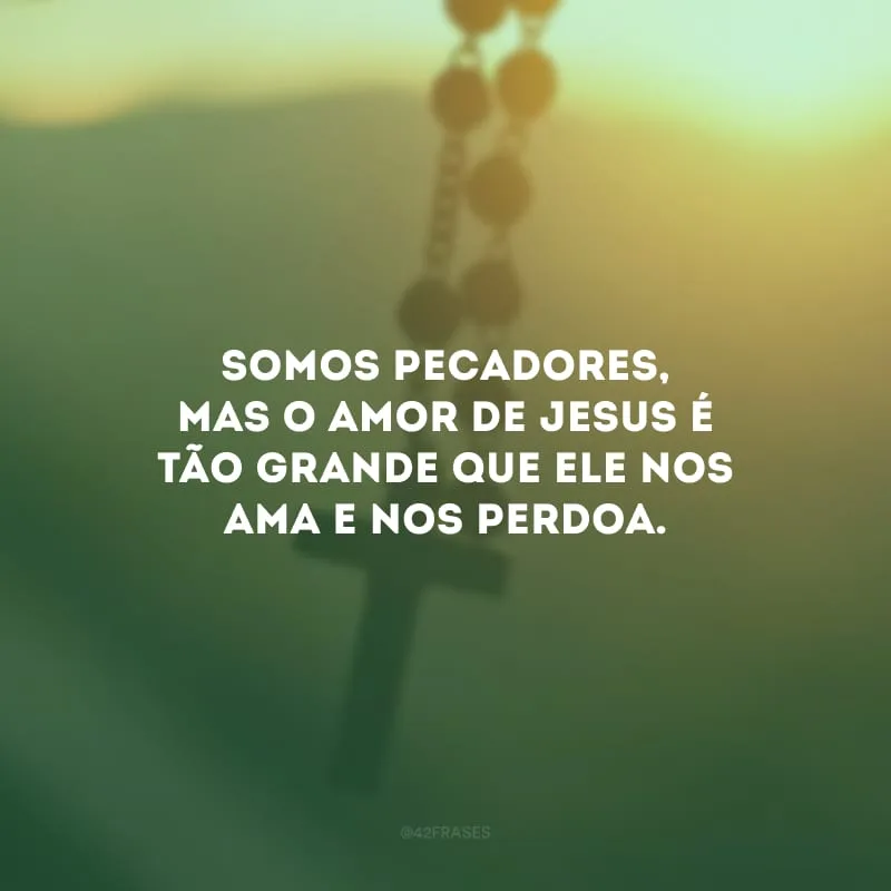 Somos pecadores, mas o amor de Jesus é tão grande que Ele nos ama e nos perdoa.