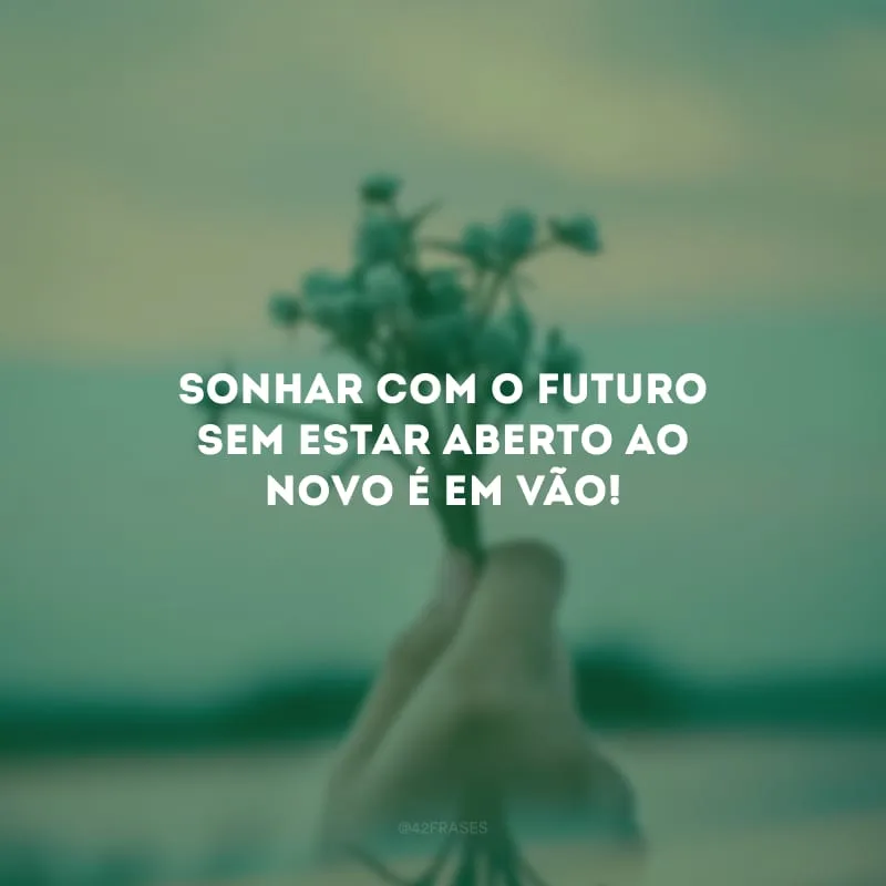 Sonhar com o futuro sem estar aberto ao novo é em vão!