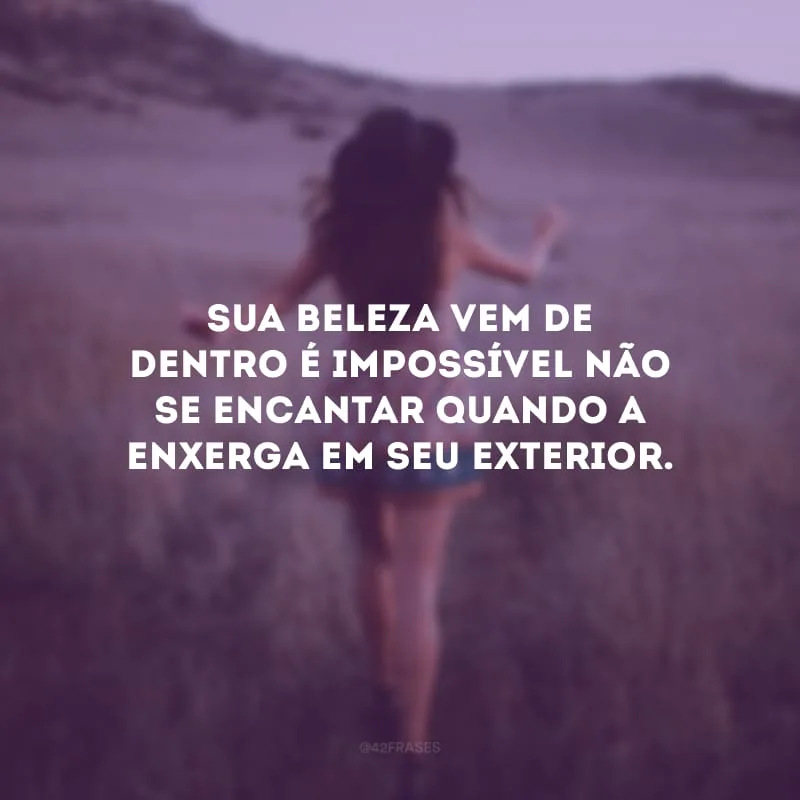 Sua beleza vem de dentro é impossível não se encantar quando a enxerga em seu exterior.