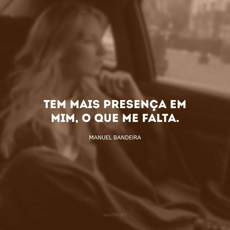 Tem mais presença em mim, o que me falta.