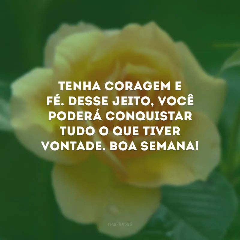 Tenha coragem e fé. Desse jeito, você poderá conquistar tudo o que tiver vontade. Boa semana!