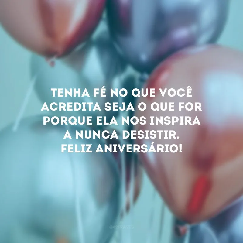 Tenha fé no que você acredita seja o que for porque ela nos inspira a nunca desistir. Feliz aniversário!