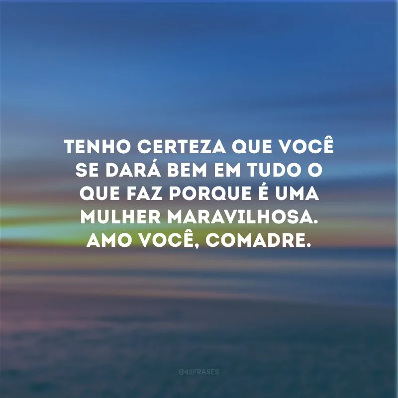 Tenho certeza que você se dará bem em tudo o que faz porque é uma mulher maravilhosa. Amo você, comadre.