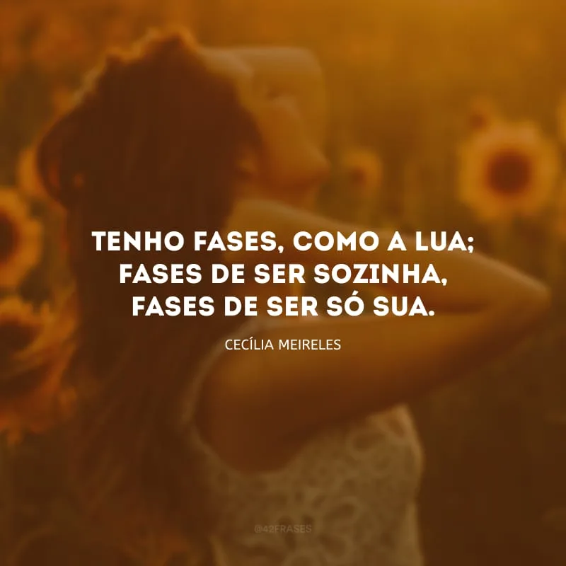 Tenho fases, como a lua; fases de ser sozinha, fases de ser só sua.