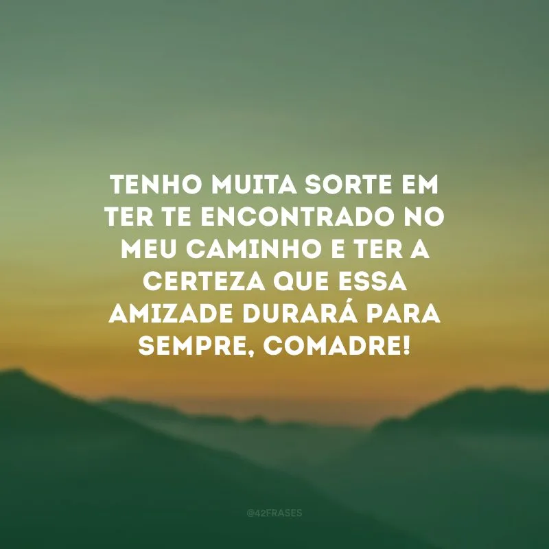 Tenho muita sorte em ter te encontrado no meu caminho e ter a certeza que essa amizade durará para sempre, comadre!