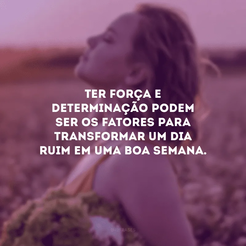 Ter força e determinação podem ser os fatores para transformar um dia ruim em uma boa semana.