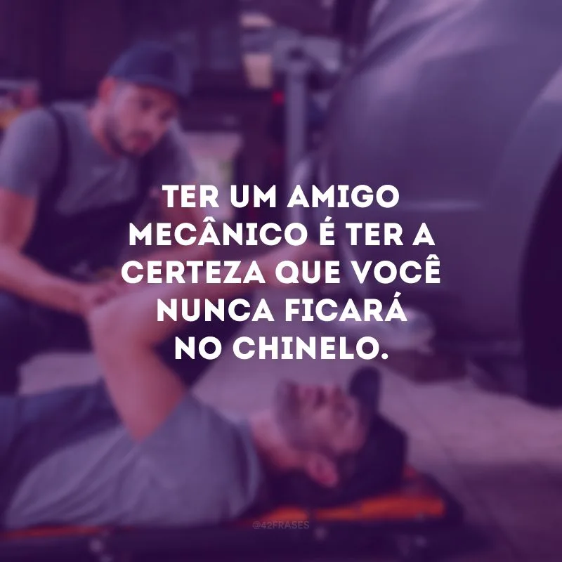 Ter um amigo mecânico é ter a certeza que você nunca ficará no chinelo.