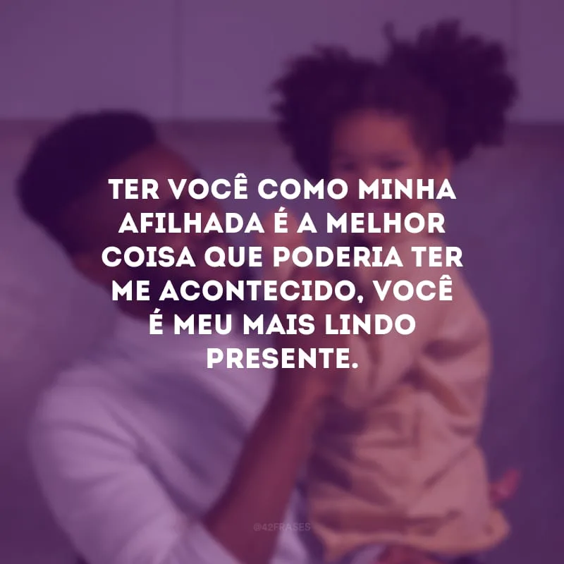 Ter você como minha afilhada é a melhor coisa que poderia ter me acontecido, você é meu mais lindo presente.