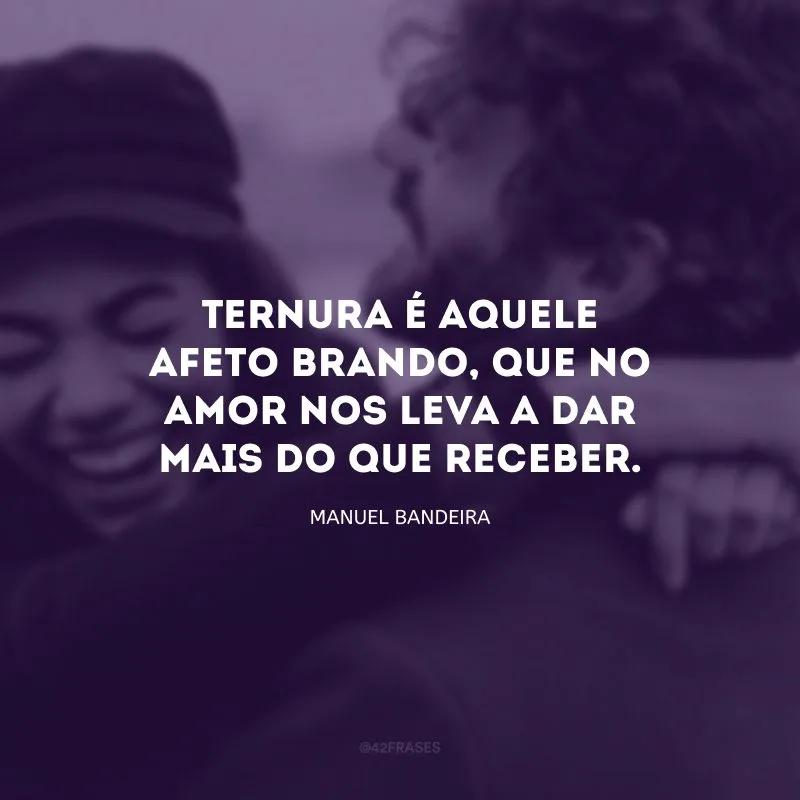 Ternura é aquele afeto brando, que no amor nos leva a dar mais do que receber.