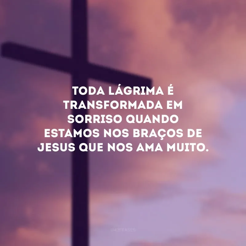 Toda lágrima é transformada em sorriso quando estamos nos braços de Jesus que nos ama muito.