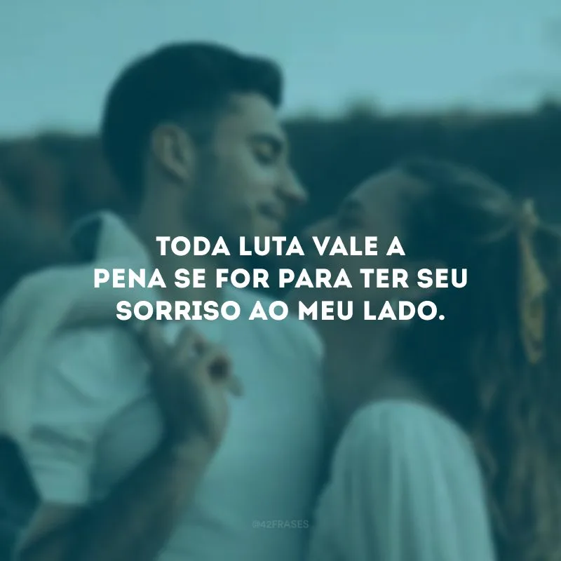 Toda luta vale a pena se for para ter seu sorriso ao meu lado.